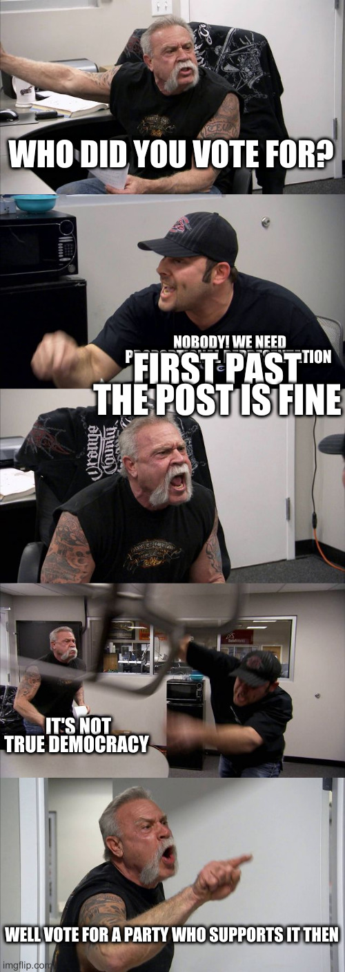 give the greens 50 years to get power or vote NDP next time yo | WHO DID YOU VOTE FOR? NOBODY! WE NEED PROPORTIONAL REPRESENTATION; FIRST PAST THE POST IS FINE; IT'S NOT TRUE DEMOCRACY; WELL VOTE FOR A PARTY WHO SUPPORTS IT THEN | image tagged in memes,american chopper argument | made w/ Imgflip meme maker