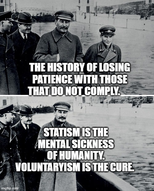 Stalin Photoshop | THE HISTORY OF LOSING PATIENCE WITH THOSE THAT DO NOT COMPLY. STATISM IS THE MENTAL SICKNESS OF HUMANITY. VOLUNTARYISM IS THE CURE. | image tagged in stalin photoshop | made w/ Imgflip meme maker