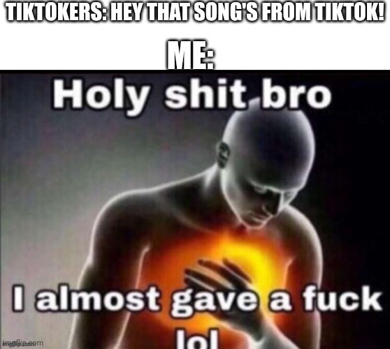 holy bro i almost gave | TIKTOKERS: HEY THAT SONG'S FROM TIKTOK! ME: | image tagged in holy bro i almost gave | made w/ Imgflip meme maker