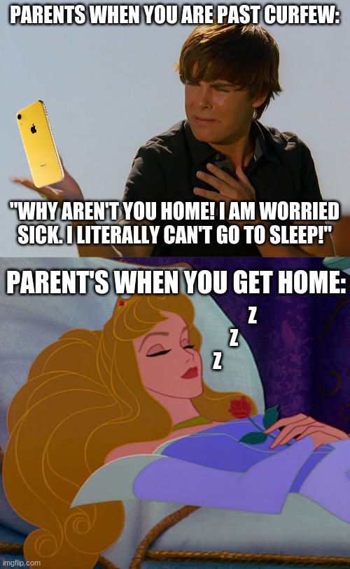 Parents when you are past Curfew vs. When you get Home |  PARENTS WHEN YOU ARE PAST CURFEW:; "WHY AREN'T YOU HOME! I AM WORRIED SICK. I LITERALLY CAN'T GO TO SLEEP!"; PARENT'S WHEN YOU GET HOME:; Z
         Z
Z | image tagged in hsm,sleeping beauty,disney,parents,curfew | made w/ Imgflip meme maker