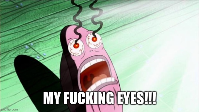 Spongebob My Eyes | MY FUCKING EYES!!! | image tagged in spongebob my eyes | made w/ Imgflip meme maker