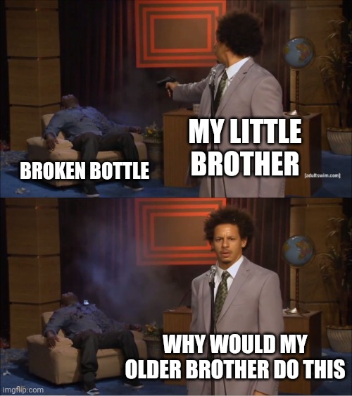 That little shits at it again | MY LITTLE BROTHER; BROKEN BOTTLE; WHY WOULD MY OLDER BROTHER DO THIS | image tagged in memes,who killed hannibal | made w/ Imgflip meme maker