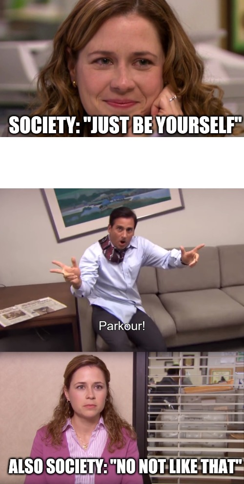 Societal expectations |  SOCIETY: "JUST BE YOURSELF"; ALSO SOCIETY: "NO NOT LIKE THAT" | image tagged in the office,society | made w/ Imgflip meme maker
