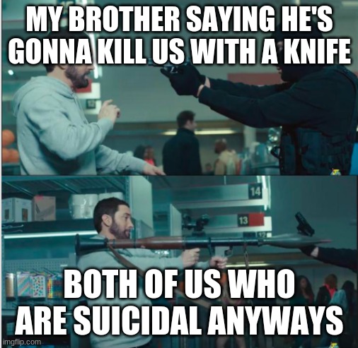 Eminem with rocket launcher | MY BROTHER SAYING HE'S GONNA KILL US WITH A KNIFE; BOTH OF US WHO ARE SUICIDAL ANYWAYS | image tagged in eminem with rocket launcher | made w/ Imgflip meme maker