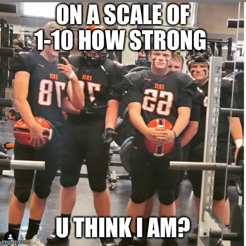 Yes | ON A SCALE OF 1-10 HOW STRONG; U THINK I AM? | image tagged in bored | made w/ Imgflip meme maker