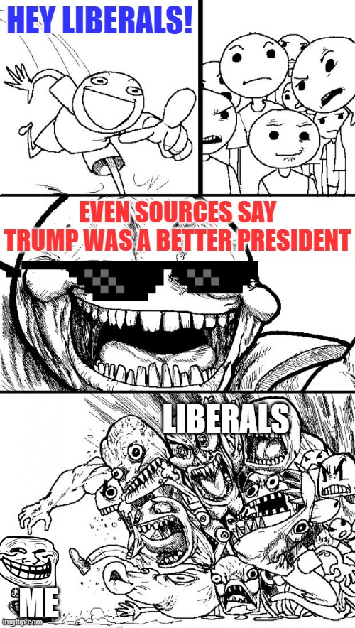 *Sniffs* Ahh, that sweet smell of trolling libtards |  HEY LIBERALS! EVEN SOURCES SAY TRUMP WAS A BETTER PRESIDENT; LIBERALS; ME | image tagged in memes,hey internet | made w/ Imgflip meme maker