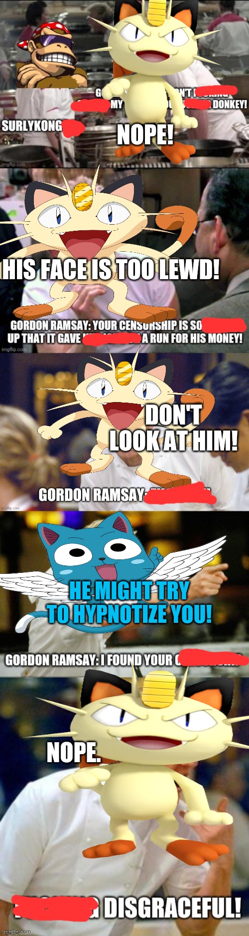 Meowth censors Gordon Ramsay | NOPE! HIS FACE IS TOO LEWD! DON'T LOOK AT HIM! HE MIGHT TRY TO HYPNOTIZE YOU! NOPE. | image tagged in meowth,censorship,chef gordon ramsay,lewd,but why why would you do that | made w/ Imgflip meme maker