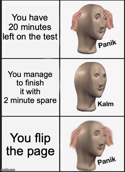 ah | You have 20 minutes left on the test; You manage to finish it with 2 minute spare; You flip the page | image tagged in memes,panik kalm panik | made w/ Imgflip meme maker