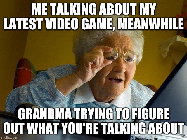 Grandma bein confused | ME TALKING ABOUT MY LATEST VIDEO GAME, MEANWHILE; GRANDMA TRYING TO FIGURE OUT WHAT YOU'RE TALKING ABOUT | image tagged in memes,grandma finds the internet | made w/ Imgflip meme maker