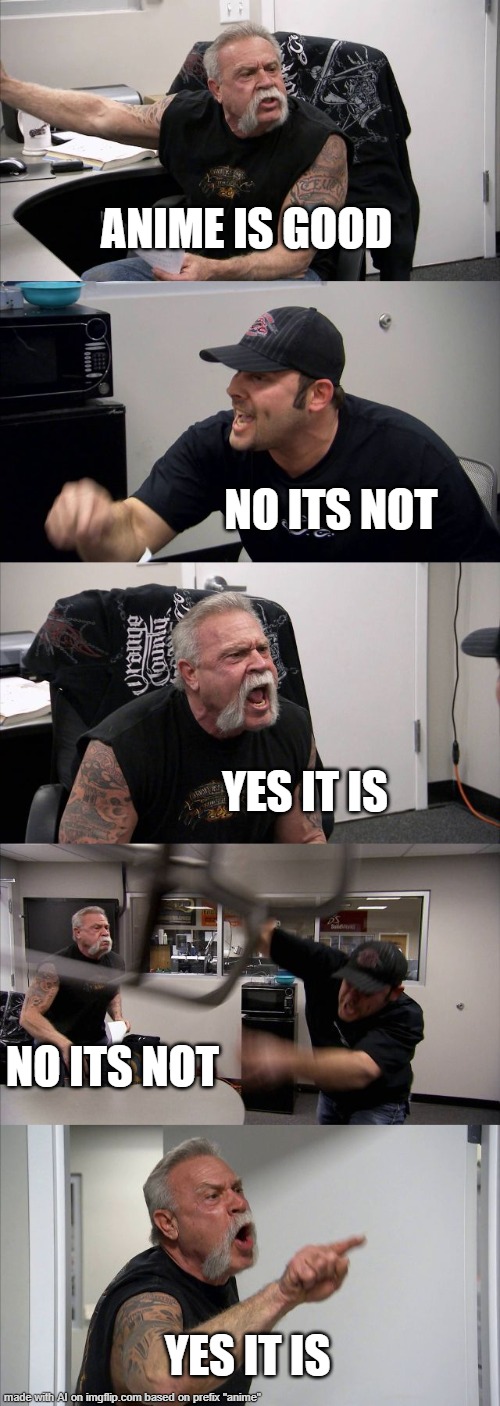 90% of flame fights on the internet | ANIME IS GOOD; NO ITS NOT; YES IT IS; NO ITS NOT; YES IT IS | image tagged in memes,american chopper argument | made w/ Imgflip meme maker