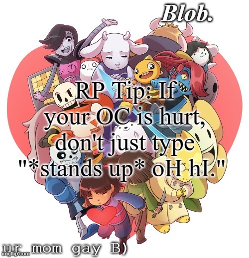 tip. bcs sometimes im sick of it. | RP Tip: If your OC is hurt, don't just type "*stands up* oH hI." | image tagged in blob's ut template | made w/ Imgflip meme maker