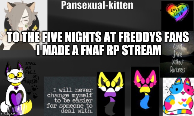hehe- | TO THE FIVE NIGHTS AT FREDDYS FANS 
I MADE A FNAF RP STREAM | image tagged in -pansexual-kitten- | made w/ Imgflip meme maker