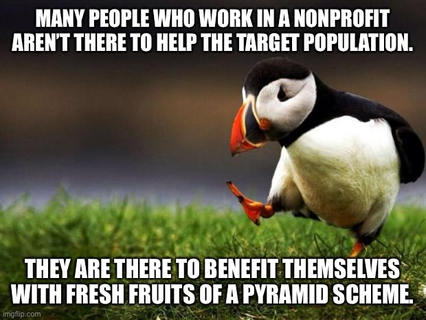 Money comes from pyramids | MANY PEOPLE WHO WORK IN A NONPROFIT AREN’T THERE TO HELP THE TARGET POPULATION. THEY ARE THERE TO BENEFIT THEMSELVES WITH FRESH FRUITS OF A PYRAMID SCHEME. | image tagged in memes,unpopular opinion puffin,company,money,pyramid,population | made w/ Imgflip meme maker