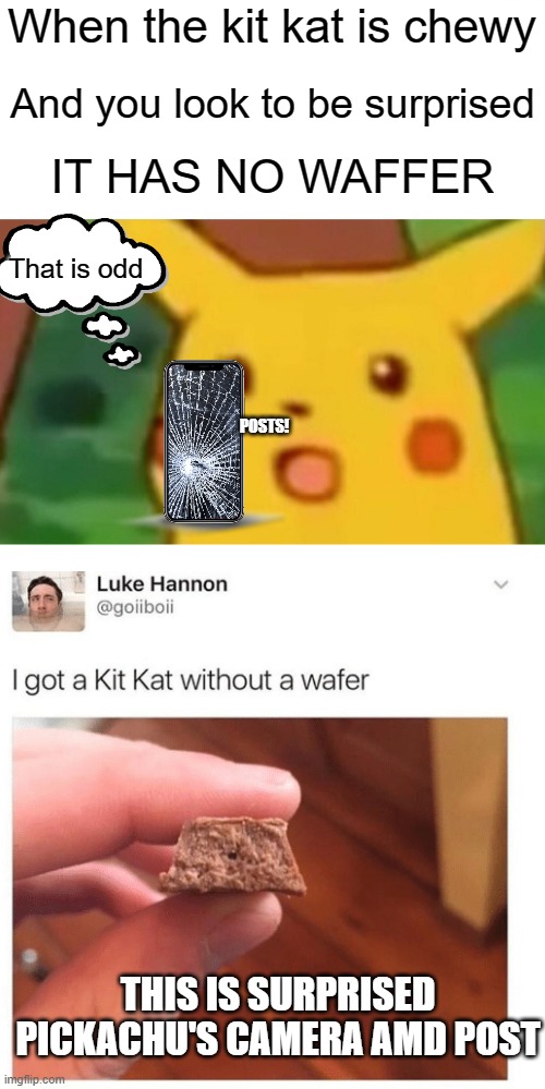intresting... is this new? |  When the kit kat is chewy; And you look to be surprised; IT HAS NO WAFFER; That is odd; POSTS! THIS IS SURPRISED PICKACHU'S CAMERA AMD POST | image tagged in memes,surprised pikachu | made w/ Imgflip meme maker