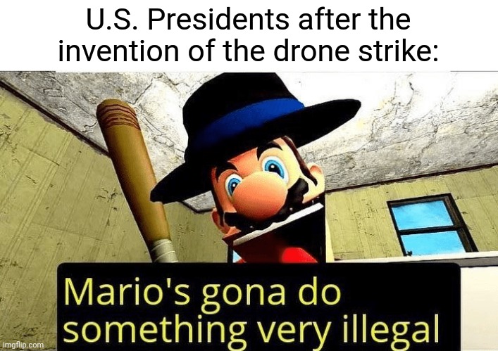 Making Imperialism easier since 2002. | U.S. Presidents after the invention of the drone strike: | image tagged in mario s gonna do something very illegal | made w/ Imgflip meme maker