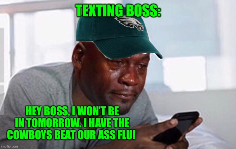 Crying eagles fan | TEXTING BOSS:; HEY BOSS, I WON’T BE IN TOMORROW. I HAVE THE COWBOYS BEAT OUR ASS FLU! | image tagged in crying eagles fan | made w/ Imgflip meme maker