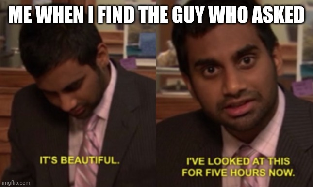 Insert good title here | ME WHEN I FIND THE GUY WHO ASKED | image tagged in i've looked at this for 5 hours now,memes,funny,the office,who asked,oh wow are you actually reading these tags | made w/ Imgflip meme maker