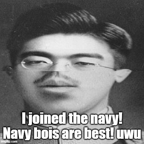 You know it's a good time in the navy | I joined the navy! Navy bois are best! uwu | image tagged in squished hirohito,navy | made w/ Imgflip meme maker
