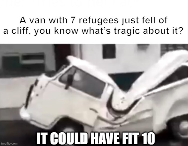 Shame | A van with 7 refugees just fell of a cliff, you know what’s tragic about it? IT COULD HAVE FIT 10 | image tagged in dented van | made w/ Imgflip meme maker