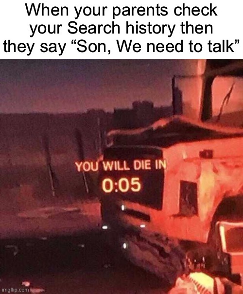 Ahh sho- | When your parents check your Search history then they say “Son, We need to talk” | image tagged in you will die in 0 05 | made w/ Imgflip meme maker