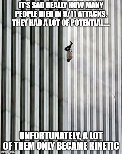 Energy | IT'S SAD REALLY HOW MANY PEOPLE DIED IN 9/11 ATTACKS, THEY HAD A LOT OF POTENTIAL.... UNFORTUNATELY, A LOT OF THEM ONLY BECAME KINETIC | image tagged in 9/11 the floor is | made w/ Imgflip meme maker