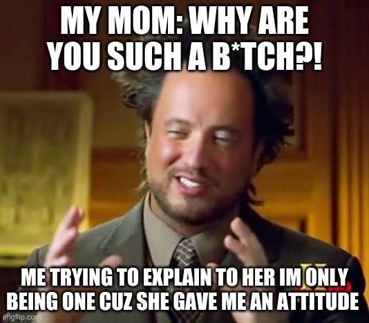 Ancient Aliens | MY MOM: WHY ARE YOU SUCH A B*TCH?! ME TRYING TO EXPLAIN TO HER IM ONLY BEING ONE CUZ SHE GAVE ME AN ATTITUDE | image tagged in memes,ancient aliens | made w/ Imgflip meme maker