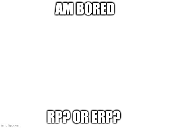 Blank White Template | AM BORED; RP? OR ERP? | image tagged in blank white template | made w/ Imgflip meme maker