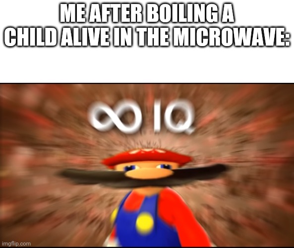 Infinity IQ Mario | ME AFTER BOILING A CHILD ALIVE IN THE MICROWAVE: | image tagged in infinity iq mario | made w/ Imgflip meme maker