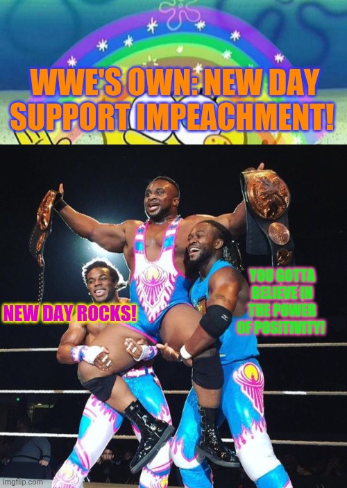 WWE NEW DAY | WWE'S OWN: NEW DAY SUPPORT IMPEACHMENT! YOU GOTTA BELIEVE IN THE POWER OF POSITIVITY! NEW DAY ROCKS! | image tagged in spongebob rainbow,wwe,new day,support,impeachment | made w/ Imgflip meme maker