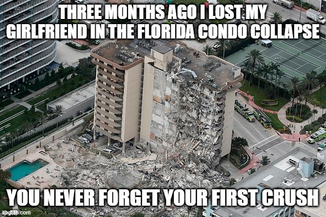 Crushing loss | THREE MONTHS AGO I LOST MY GIRLFRIEND IN THE FLORIDA CONDO COLLAPSE; YOU NEVER FORGET YOUR FIRST CRUSH | image tagged in dark humor | made w/ Imgflip meme maker
