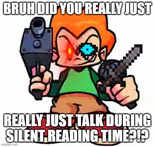 front facing pico | BRUH DID YOU REALLY JUST; REALLY JUST TALK DURING SILENT READING TIME?!? | image tagged in front facing pico | made w/ Imgflip meme maker