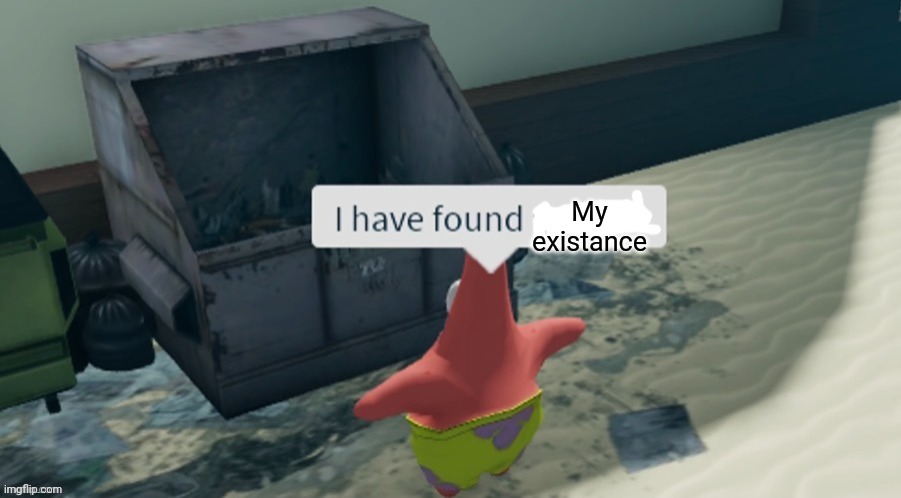I have found x | My existance | image tagged in i have found x | made w/ Imgflip meme maker