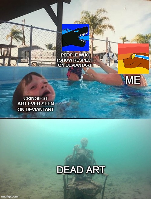 cringe deviantart art | PEOPLE WHO I SHOW RESPECT ON DEVIANTART; ME; CRINGIEST ART EVER SEEN ON DEVIANTART; DEAD ART | image tagged in mother ignoring kid drowning in a pool | made w/ Imgflip meme maker