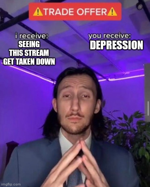 i receive you receive | SEEING THIS STREAM GET TAKEN DOWN DEPRESSION | image tagged in i receive you receive | made w/ Imgflip meme maker