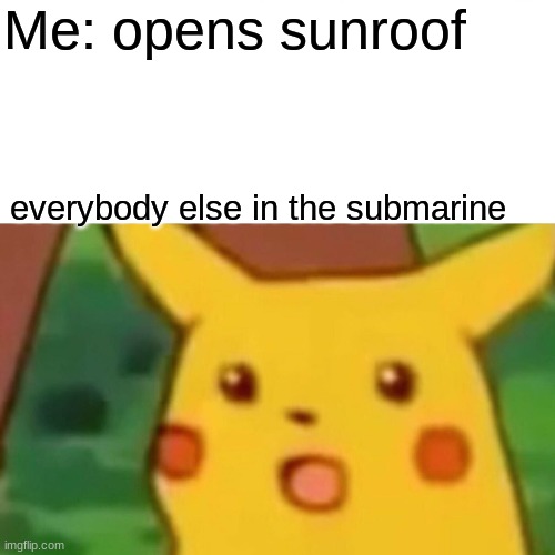 Surprised Pikachu Meme | Me: opens sunroof; everybody else in the submarine | image tagged in memes,surprised pikachu | made w/ Imgflip meme maker
