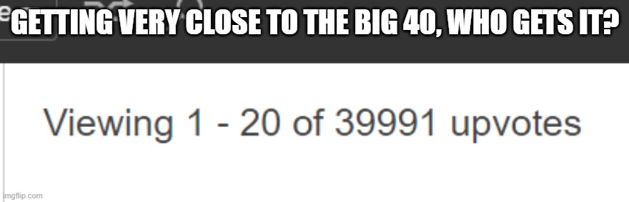 Approaching 40k bois, but who will get it? | GETTING VERY CLOSE TO THE BIG 40, WHO GETS IT? | image tagged in upvotes | made w/ Imgflip meme maker