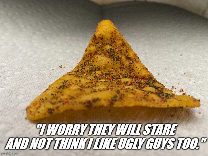 lookin' good | "I WORRY THEY WILL STARE AND NOT THINK I LIKE UGLY GUYS TOO." | image tagged in memes,doritos,sexy women | made w/ Imgflip meme maker