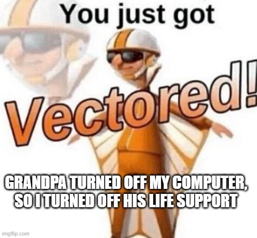 You just got vectored | GRANDPA TURNED OFF MY COMPUTER, SO I TURNED OFF HIS LIFE SUPPORT | image tagged in you just got vectored | made w/ Imgflip meme maker