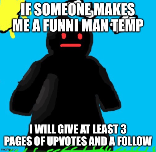 Just funni man | IF SOMEONE MAKES ME A FUNNI MAN TEMP; I WILL GIVE AT LEAST 3 PAGES OF UPVOTES AND A FOLLOW | image tagged in just funni man | made w/ Imgflip meme maker