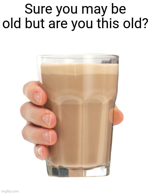 Nostalgia | Sure you may be old but are you this old? | image tagged in choccy milk | made w/ Imgflip meme maker