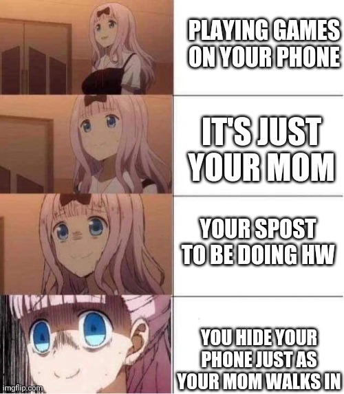 Rising panic | PLAYING GAMES ON YOUR PHONE; IT'S JUST YOUR MOM; YOUR SPOST TO BE DOING HW; YOU HIDE YOUR PHONE JUST AS YOUR MOM WALKS IN | image tagged in rising panic | made w/ Imgflip meme maker