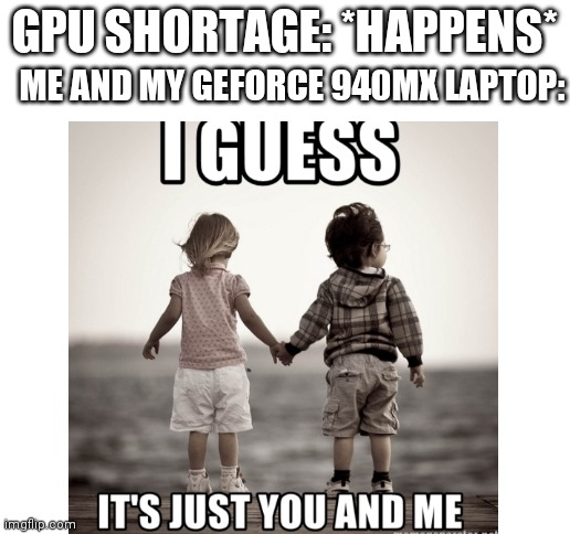 Yes I have a GeForce 940MX laptop. It's probably the only graphics card I'll have for a bit. | ME AND MY GEFORCE 940MX LAPTOP:; GPU SHORTAGE: *HAPPENS* | image tagged in blank white template | made w/ Imgflip meme maker
