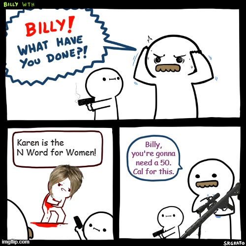 Billy, What Have You Done | Karen is the N Word for Women! Billy, you're gonna need a 50. Cal for this. | image tagged in billy what have you done,memes,karen | made w/ Imgflip meme maker