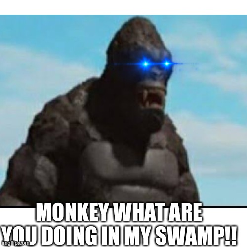 The ultimate monkey | MONKEY WHAT ARE YOU DOING IN MY SWAMP!! | image tagged in monkey,kong,kaiju universe | made w/ Imgflip meme maker