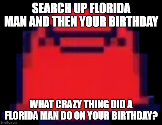 kjnhbg | SEARCH UP FLORIDA MAN AND THEN YOUR BIRTHDAY; WHAT CRAZY THING DID A FLORIDA MAN DO ON YOUR BIRTHDAY? | made w/ Imgflip meme maker