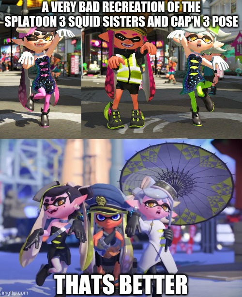 A VERY BAD RECREATION OF THE SPLATOON 3 SQUID SISTERS AND CAP'N 3 POSE; THATS BETTER | image tagged in splatoon 3 squid sisters and cap'n 3 pose,splatoon,splatoon 2,splatoon 3 | made w/ Imgflip meme maker
