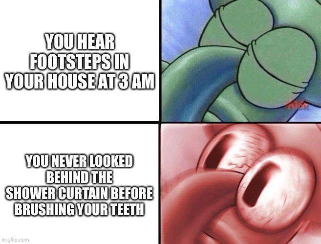 Daily relatable memes #14 | YOU HEAR FOOTSTEPS IN YOUR HOUSE AT 3 AM; YOU NEVER LOOKED BEHIND THE SHOWER CURTAIN BEFORE BRUSHING YOUR TEETH | image tagged in sleeping squidward | made w/ Imgflip meme maker