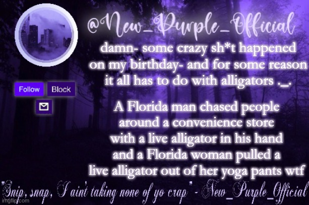 What the hell- | damn- some crazy sh*t happened on my birthday- and for some reason it all has to do with alligators ._. A Florida man chased people around a convenience store with a live alligator in his hand and a Florida woman pulled a live alligator out of her yoga pants wtf | image tagged in purple's announcement | made w/ Imgflip meme maker