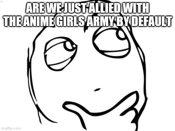 Just randomly wondered this | ARE WE JUST ALLIED WITH THE ANIME GIRLS ARMY BY DEFAULT | image tagged in memes,question rage face | made w/ Imgflip meme maker