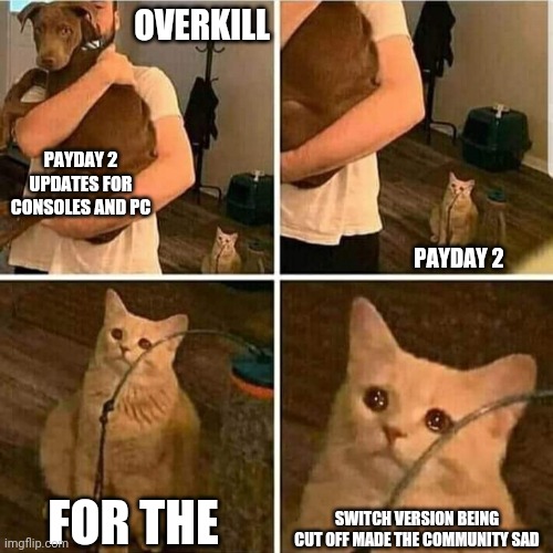 Bruh I hope the payday 3 makes it to the Nintendo switch | OVERKILL; PAYDAY 2 UPDATES FOR CONSOLES AND PC; PAYDAY 2; FOR THE; SWITCH VERSION BEING CUT OFF MADE THE COMMUNITY SAD | image tagged in sad cat holding dog | made w/ Imgflip meme maker